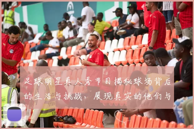 足球明星真人秀节目揭秘球场背后的生活与挑战，展现真实的他们与梦想的追逐