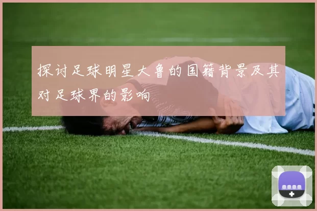 探讨足球明星大鲁的国籍背景及其对足球界的影响