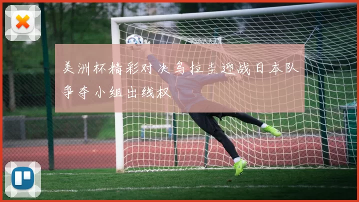 美洲杯精彩对决乌拉圭迎战日本队争夺小组出线权