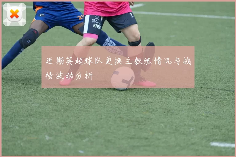 近期英超球队更换主教练情况与战绩波动分析