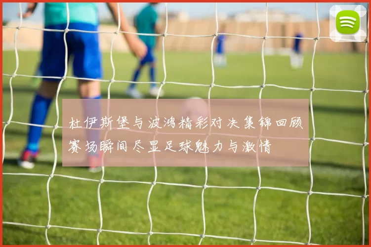 杜伊斯堡与波鸿精彩对决集锦回顾赛场瞬间尽显足球魅力与激情