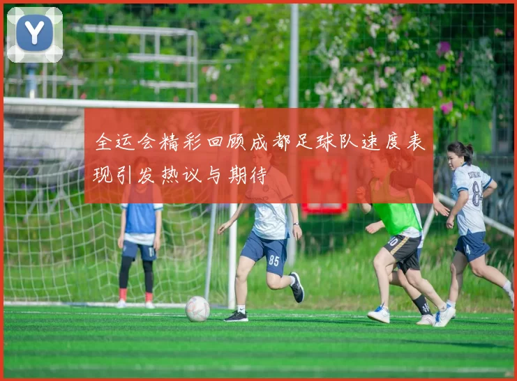 全运会精彩回顾成都足球队速度表现引发热议与期待