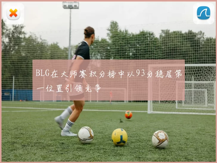BLG在大师赛积分榜中以93分稳居第一位置引领竞争