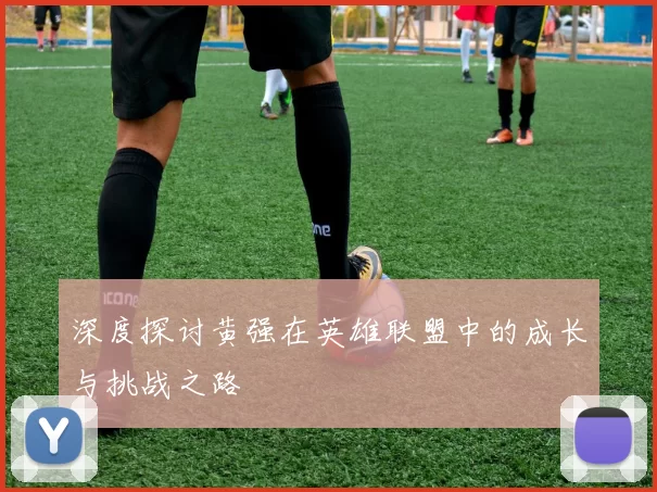 深度探讨黄强在英雄联盟中的成长与挑战之路