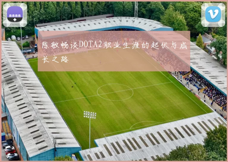 陈敏畅谈DOTA2职业生涯的起伏与成长之路