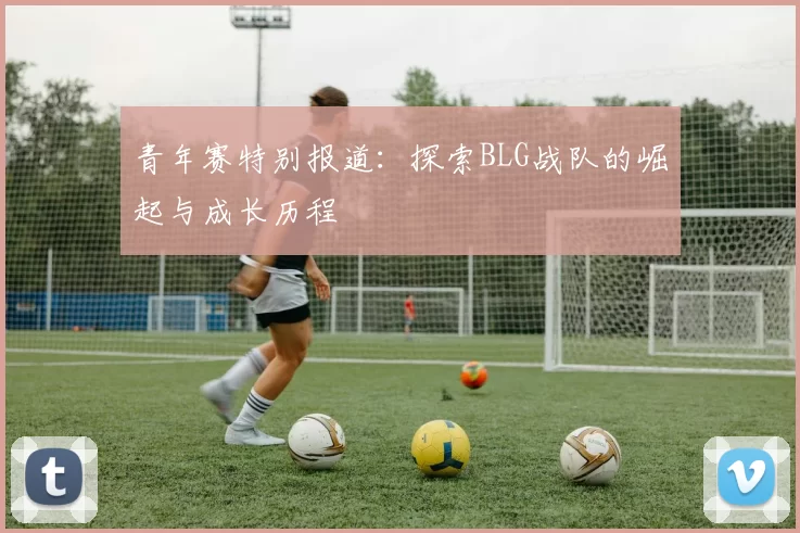 青年赛特别报道：探索BLG战队的崛起与成长历程