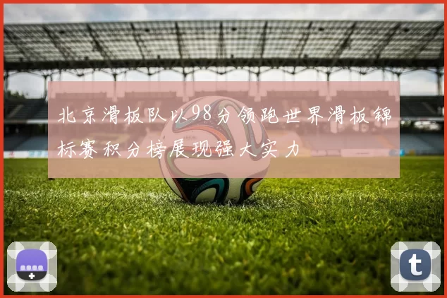 北京滑板队以98分领跑世界滑板锦标赛积分榜展现强大实力
