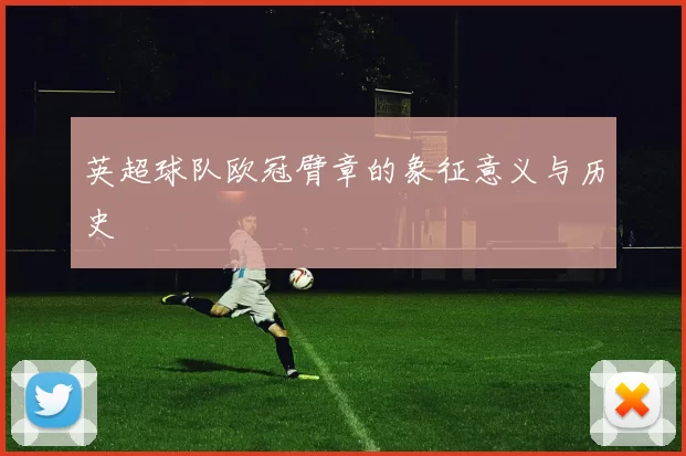 英超球队欧冠臂章的象征意义与历史
