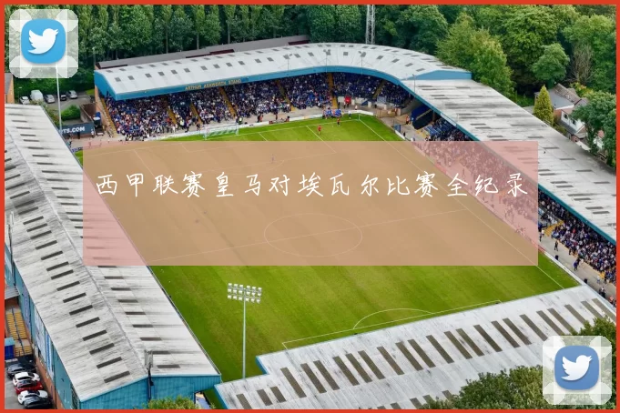 西甲联赛皇马对埃瓦尔比赛全纪录