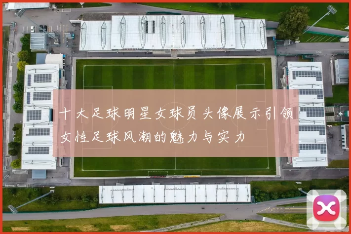 十大足球明星女球员头像展示引领女性足球风潮的魅力与实力