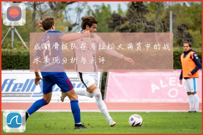 成都滑板队在马拉松大满贯中的战术表现分析与点评