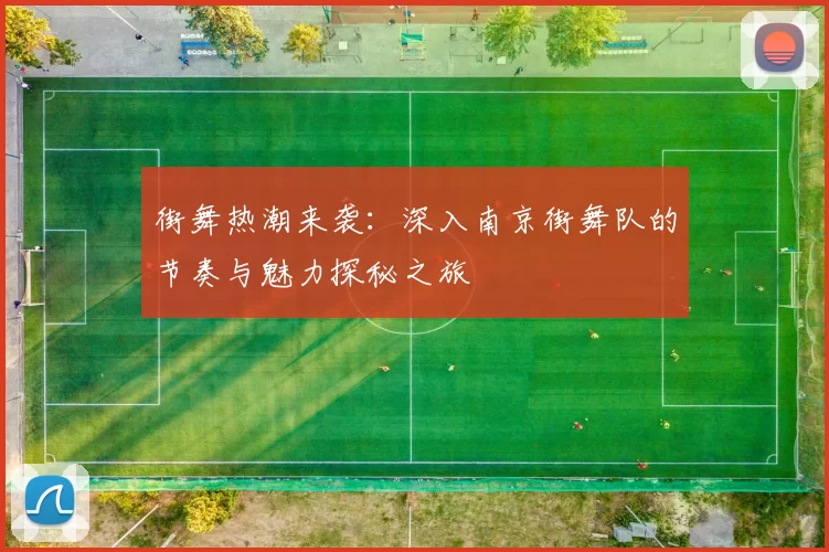 街舞热潮来袭：深入南京街舞队的节奏与魅力探秘之旅