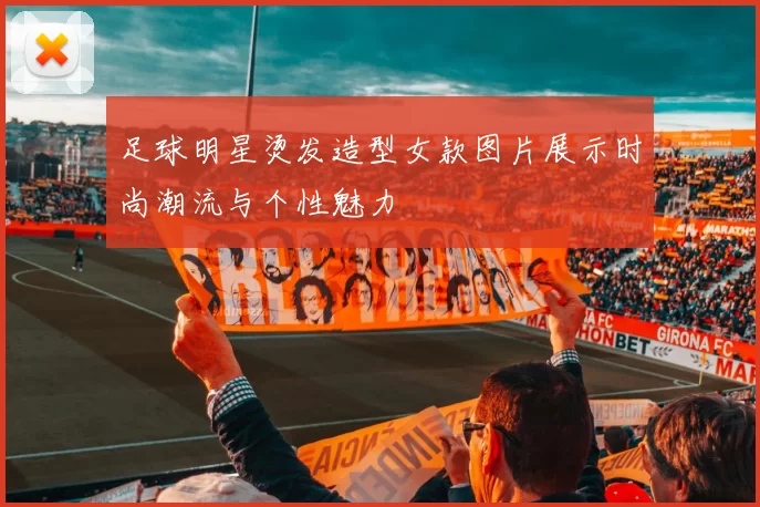 足球明星烫发造型女款图片展示时尚潮流与个性魅力