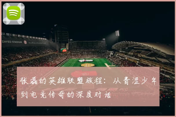 张磊的英雄联盟旅程：从青涩少年到电竞传奇的深度对话