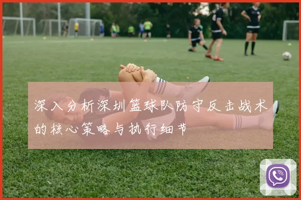 深入分析深圳篮球队防守反击战术的核心策略与执行细节