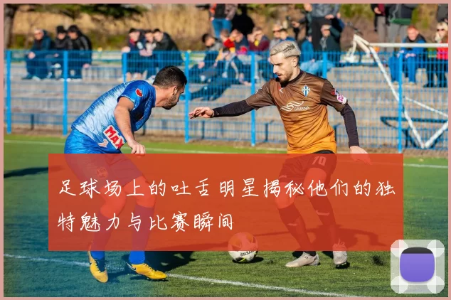 足球场上的吐舌明星揭秘他们的独特魅力与比赛瞬间