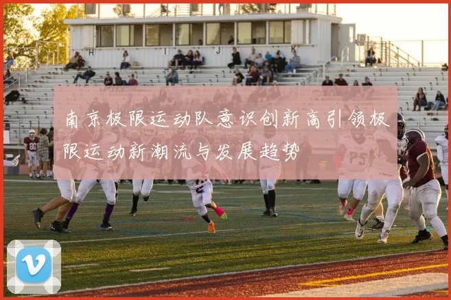 南京极限运动队意识创新高引领极限运动新潮流与发展趋势