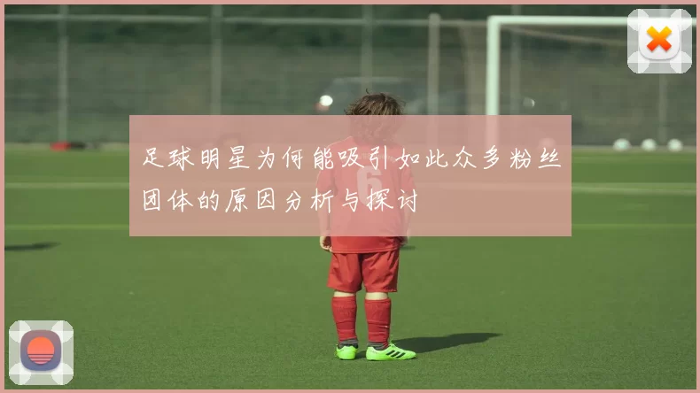 足球明星为何能吸引如此众多粉丝团体的原因分析与探讨
