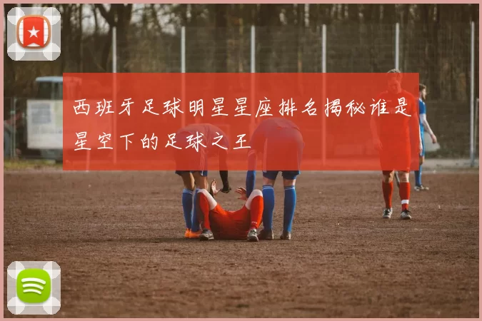 西班牙足球明星星座排名揭秘谁是星空下的足球之王