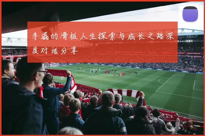 李磊的滑板人生探索与成长之路深度对话分享