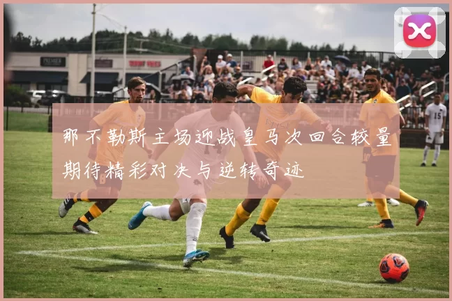 那不勒斯主场迎战皇马次回合较量期待精彩对决与逆转奇迹