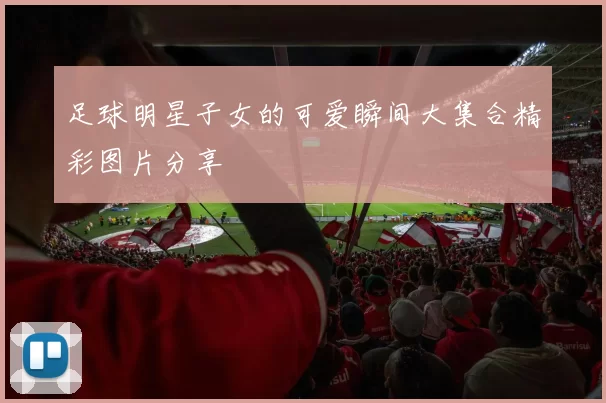 足球明星子女的可爱瞬间大集合精彩图片分享