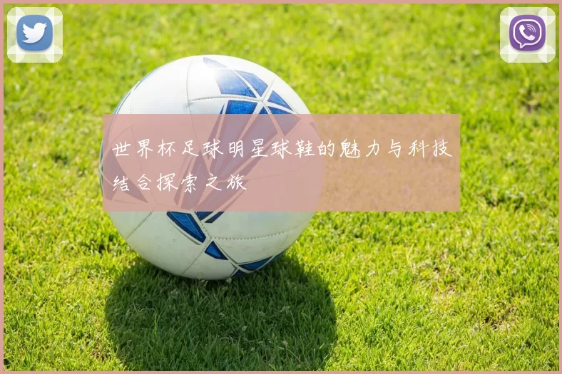 世界杯足球明星球鞋的魅力与科技结合探索之旅