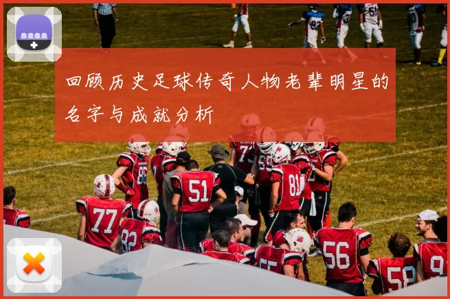 回顾历史足球传奇人物老辈明星的名字与成就分析