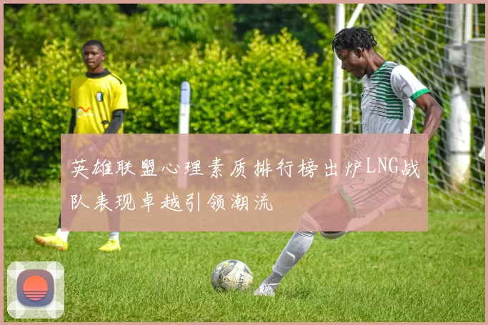 英雄联盟心理素质排行榜出炉LNG战队表现卓越引领潮流