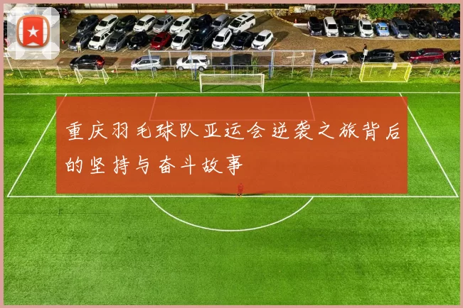 重庆羽毛球队亚运会逆袭之旅背后的坚持与奋斗故事