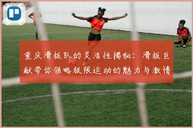 重庆滑板队的灵活性揭秘：滑板巨献带你领略极限运动的魅力与激情