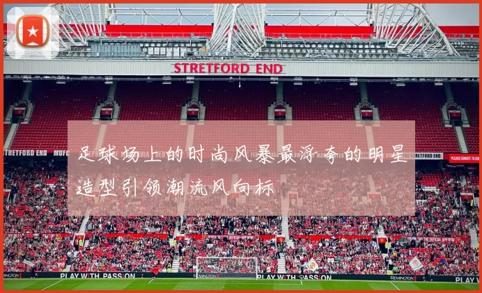 足球场上的时尚风暴最浮夸的明星造型引领潮流风向标