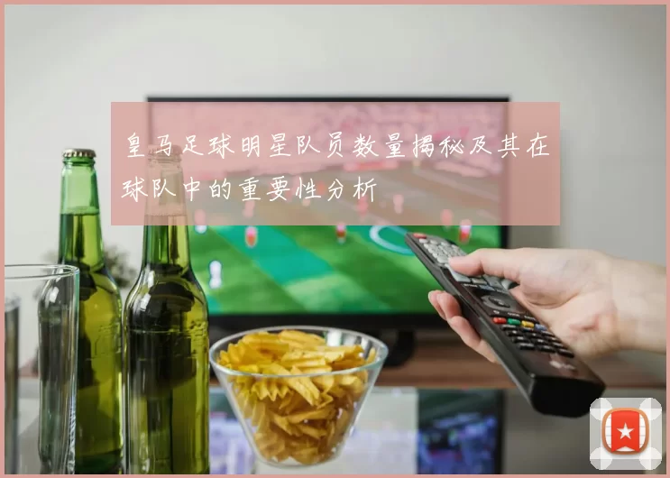 皇马足球明星队员数量揭秘及其在球队中的重要性分析