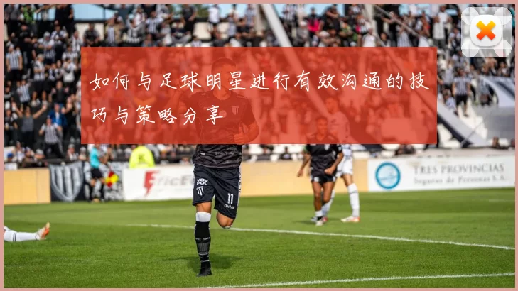 如何与足球明星进行有效沟通的技巧与策略分享