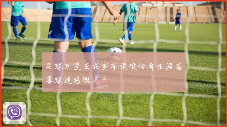 足球巨星正式宣布退役传奇生涯落幕球迷感慨万千