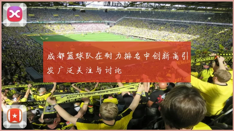 成都篮球队在耐力排名中创新高引发广泛关注与讨论