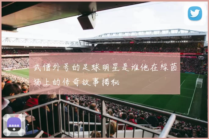 武僧外号的足球明星是谁他在绿茵场上的传奇故事揭秘