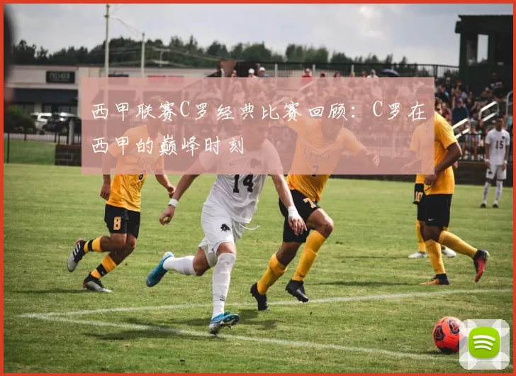 西甲联赛C罗经典比赛回顾：C罗在西甲的巅峰时刻