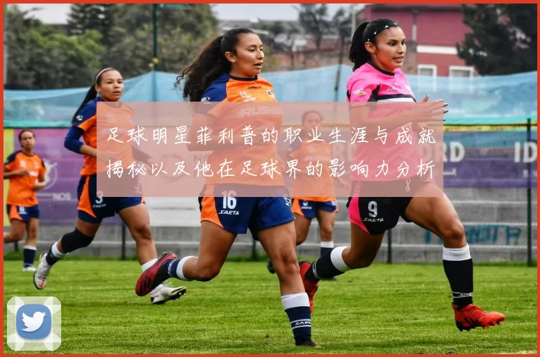 足球明星菲利普的职业生涯与成就揭秘以及他在足球界的影响力分析