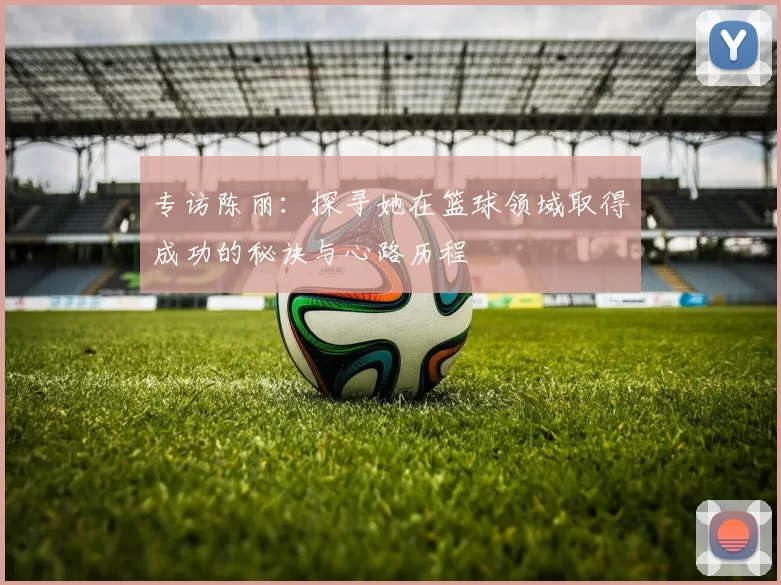 专访陈丽：探寻她在篮球领域取得成功的秘诀与心路历程