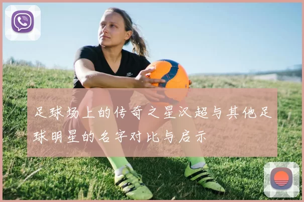 足球场上的传奇之星汉超与其他足球明星的名字对比与启示