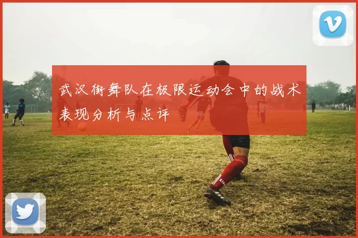 武汉街舞队在极限运动会中的战术表现分析与点评