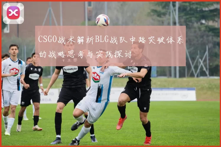 CSGO战术解析BLG战队中路突破体系的战略思考与实践探讨
