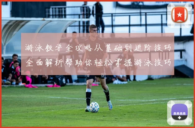 游泳教学全攻略从基础到进阶技巧全面解析帮助你轻松掌握游泳技巧
