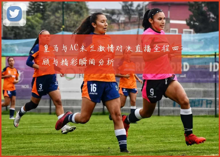 皇马与AC米兰激情对决直播全程回顾与精彩瞬间分析