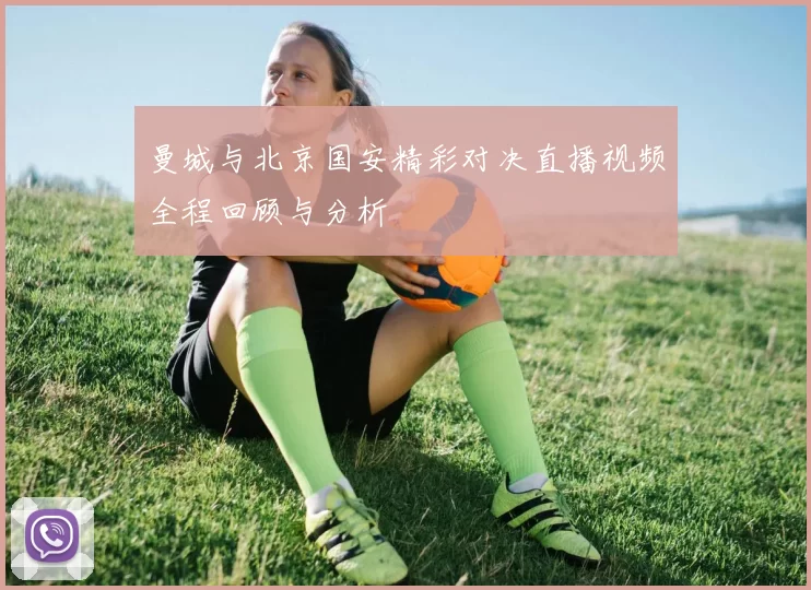 曼城与北京国安精彩对决直播视频全程回顾与分析
