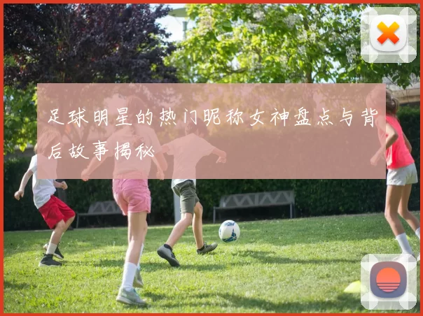 足球明星的热门昵称女神盘点与背后故事揭秘