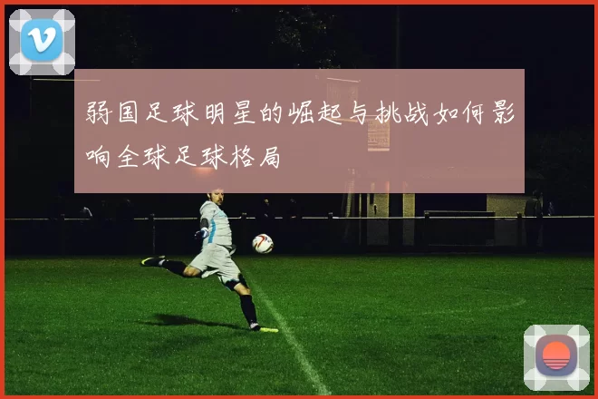 弱国足球明星的崛起与挑战如何影响全球足球格局