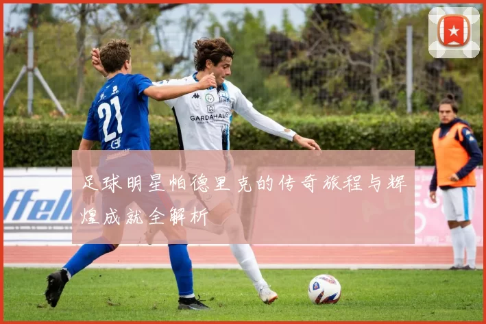 足球明星帕德里克的传奇旅程与辉煌成就全解析