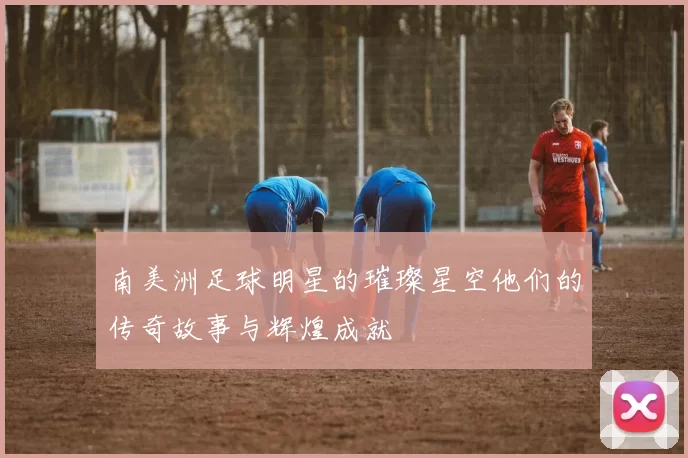 南美洲足球明星的璀璨星空他们的传奇故事与辉煌成就